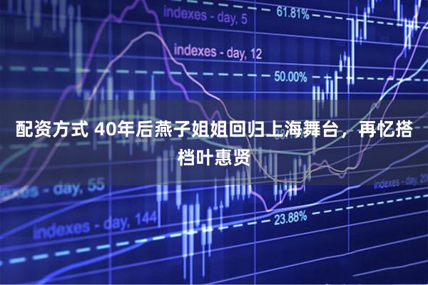 配资方式 40年后燕子姐姐回归上海舞台，再忆搭档叶惠贤