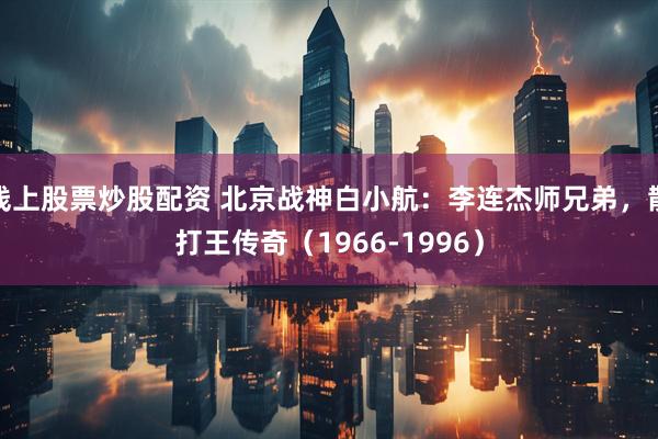 线上股票炒股配资 北京战神白小航：李连杰师兄弟，散打王传奇（1966-1996）