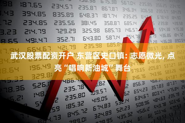 武汉股票配资开户 东营区史口镇: 志愿微光, 点亮“唱响新油城”舞台
