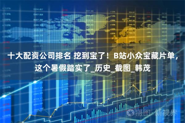 十大配资公司排名 挖到宝了！B站小众宝藏片单，这个暑假踏实了_历史_截图_韩茂