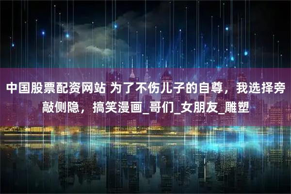 中国股票配资网站 为了不伤儿子的自尊，我选择旁敲侧隐，搞笑漫画_哥们_女朋友_雕塑