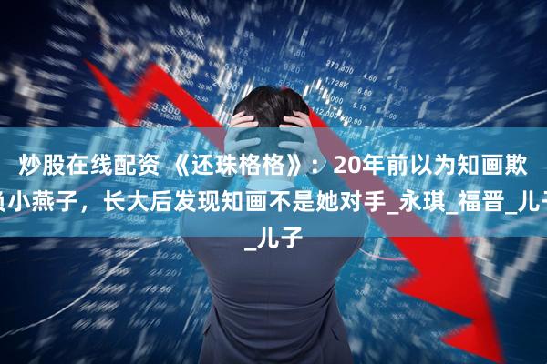 炒股在线配资 《还珠格格》：20年前以为知画欺负小燕子，长大后发现知画不是她对手_永琪_福晋_儿子