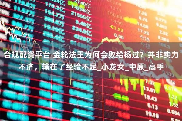 合规配资平台 金轮法王为何会败给杨过？并非实力不济，输在了经验不足_小龙女_中原_高手