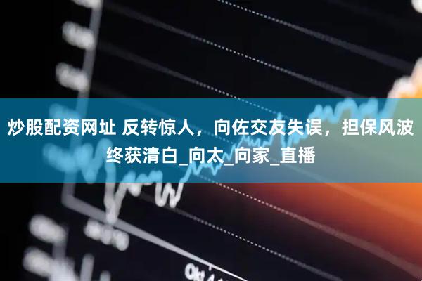 炒股配资网址 反转惊人，向佐交友失误，担保风波终获清白_向太_向家_直播