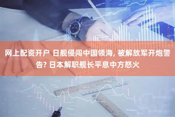 网上配资开户 日舰侵闯中国领海, 被解放军开炮警告? 日本解职舰长平息中方怒火