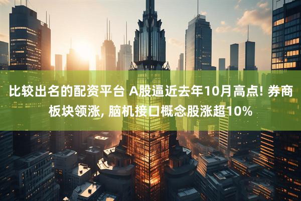 比较出名的配资平台 A股逼近去年10月高点! 券商板块领涨, 脑机接口概念股涨超10%