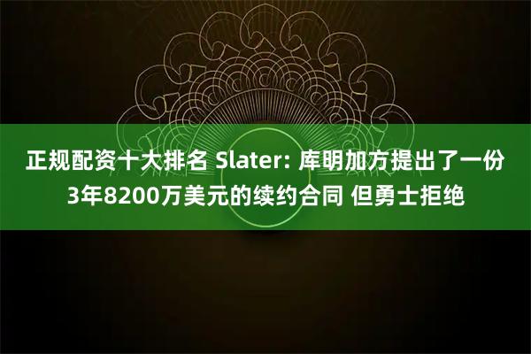 正规配资十大排名 Slater: 库明加方提出了一份3年8200万美元的续约合同 但勇士拒绝
