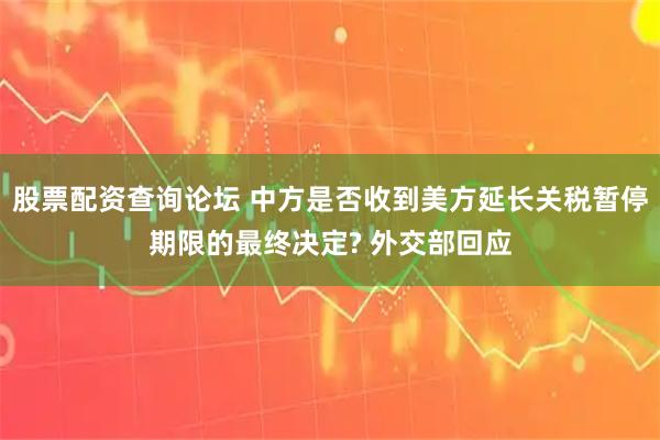 股票配资查询论坛 中方是否收到美方延长关税暂停期限的最终决定? 外交部回应