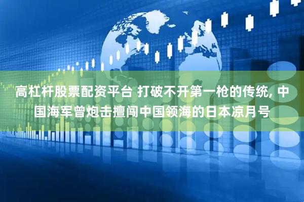 高杠杆股票配资平台 打破不开第一枪的传统, 中国海军曾炮击擅闯中国领海的日本凉月号