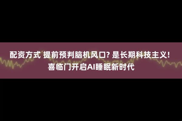 配资方式 提前预判脑机风口? 是长期科技主义! 喜临门开启AI睡眠新时代