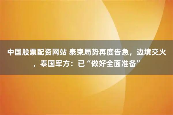 中国股票配资网站 泰柬局势再度告急，边境交火，泰国军方：已“做好全面准备”