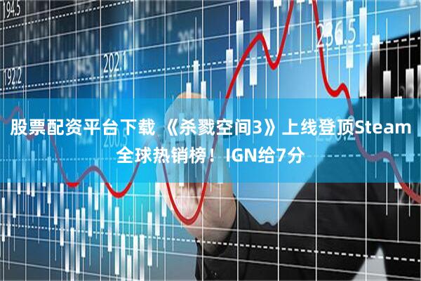 股票配资平台下载 《杀戮空间3》上线登顶Steam全球热销榜！IGN给7分