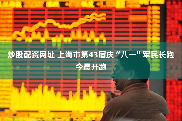 炒股配资网址 上海市第43届庆“八一”军民长跑今晨开跑