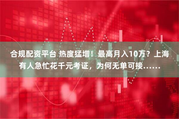 合规配资平台 热度猛增！最高月入10万？上海有人急忙花千元考证，为何无单可接……