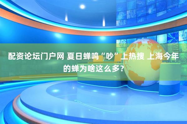 配资论坛门户网 夏日蝉鸣“吵”上热搜 上海今年的蝉为啥这么多？