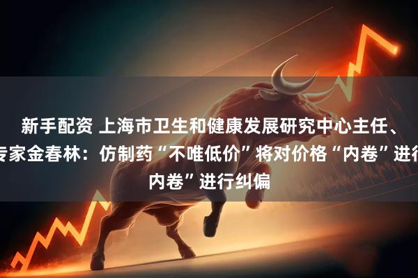 新手配资 上海市卫生和健康发展研究中心主任、医改专家金春林：仿制药“不唯低价”将对价格“内卷”进行纠偏