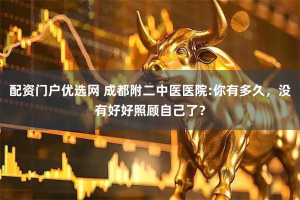 配资门户优选网 成都附二中医医院:你有多久，没有好好照顾自己了？