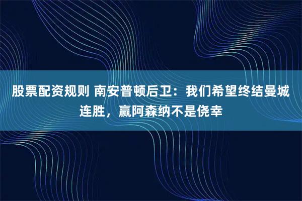 股票配资规则 南安普顿后卫：我们希望终结曼城连胜，赢阿森纳不是侥幸